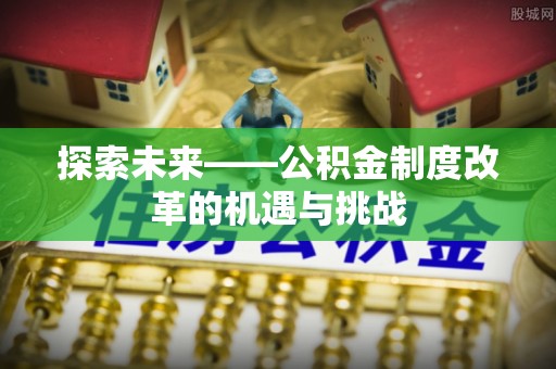 彭山探索未来——公积金制度改革的机遇与挑战
