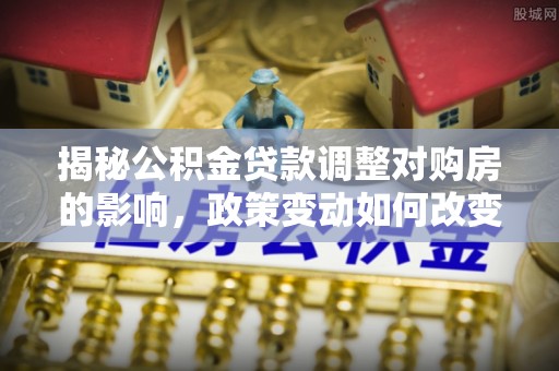 彭山揭秘公积金贷款调整对购房的影响，政策变动如何改变你的买房计划