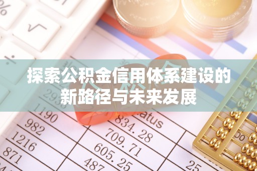 彭山探索公积金信用体系建设的新路径与未来发展