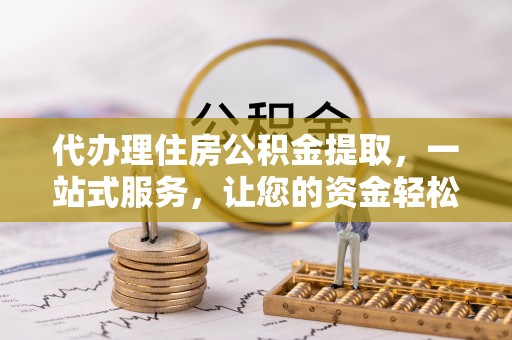 彭山代办理住房公积金提取，一站式服务，让您的资金轻松到账