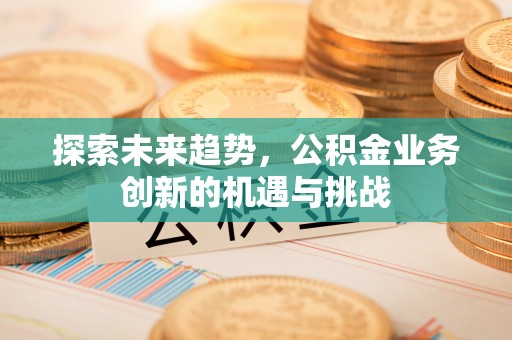 彭山探索未来趋势，公积金业务创新的机遇与挑战
