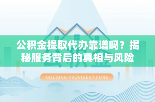 彭山公积金提取代办靠谱吗？揭秘服务背后的真相与风险