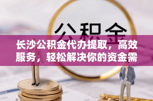 彭山长沙公积金代办提取，高效服务，轻松解决你的资金需求