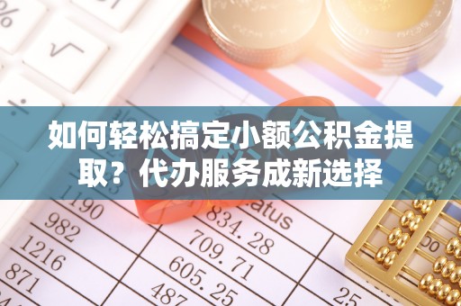 彭山如何轻松搞定小额公积金提取？代办服务成新选择