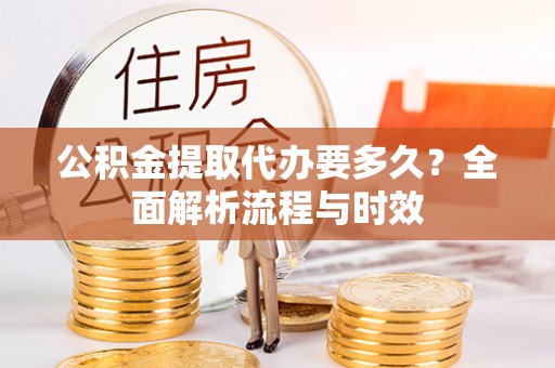 彭山公积金提取代办要多久？全面解析流程与时效