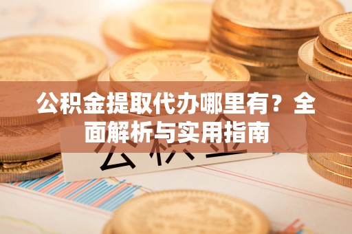 彭山公积金提取代办哪里有？全面解析与实用指南