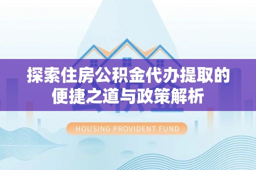 彭山探索住房公积金代办提取的便捷之道与政策解析