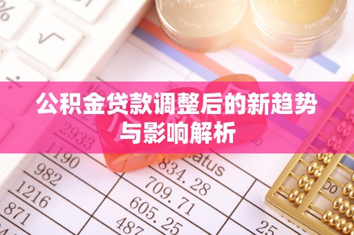 彭山公积金贷款调整后的新趋势与影响解析