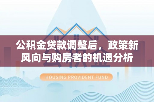 彭山公积金贷款调整后，政策新风向与购房者的机遇分析