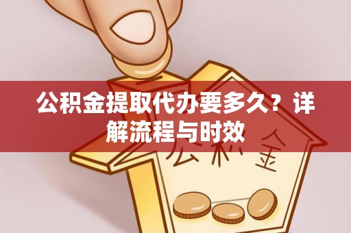彭山公积金提取代办要多久？详解流程与时效