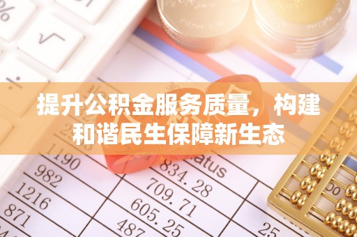 彭山提升公积金服务质量，构建和谐民生保障新生态