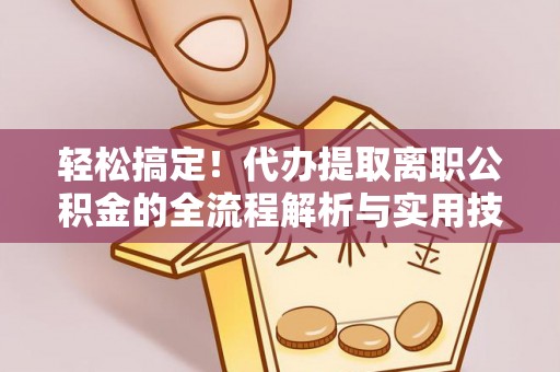 彭山轻松搞定！代办提取离职公积金的全流程解析与实用技巧