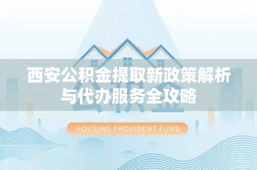 彭山西安公积金提取新政策解析与代办服务全攻略