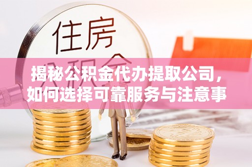 彭山揭秘公积金代办提取公司，如何选择可靠服务与注意事项