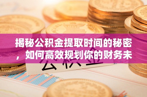 彭山揭秘公积金提取时间的秘密，如何高效规划你的财务未来