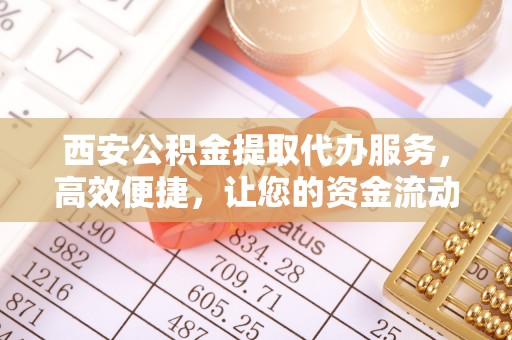 彭山西安公积金提取代办服务，高效便捷，让您的资金流动更灵活