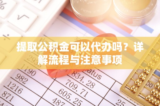 彭山提取公积金可以代办吗？详解流程与注意事项