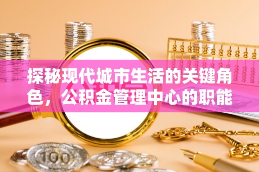 彭山探秘现代城市生活的关键角色，公积金管理中心的职能与影响