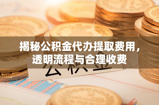 彭山揭秘公积金代办提取费用，透明流程与合理收费