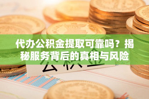 彭山代办公积金提取可靠吗？揭秘服务背后的真相与风险