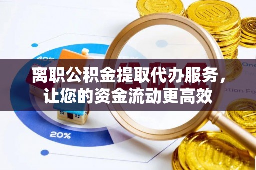 彭山离职公积金提取代办服务，让您的资金流动更高效