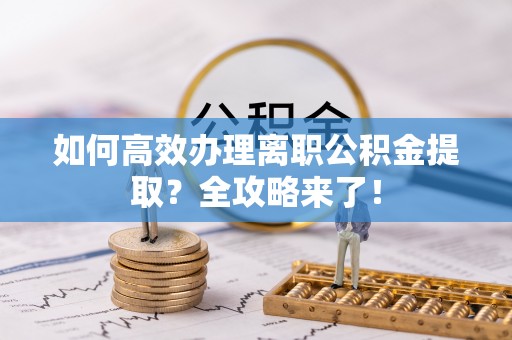 彭山如何高效办理离职公积金提取？全攻略来了！