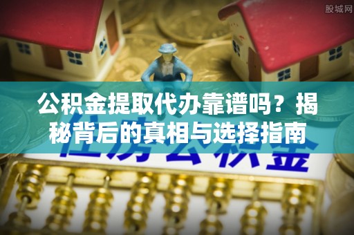 彭山公积金提取代办靠谱吗？揭秘背后的真相与选择指南