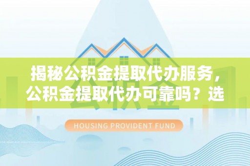 彭山揭秘公积金提取代办服务，公积金提取代办可靠吗？选择需谨慎