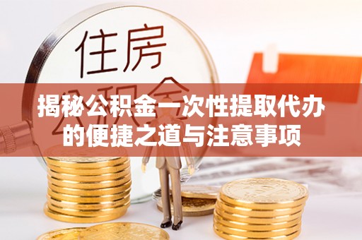 彭山揭秘公积金一次性提取代办的便捷之道与注意事项
