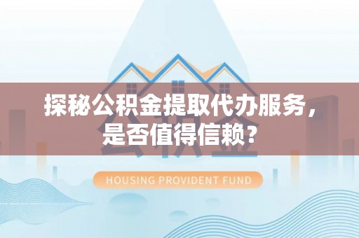 彭山探秘公积金提取代办服务，是否值得信赖？