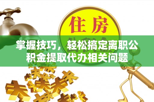 彭山掌握技巧，轻松搞定离职公积金提取代办相关问题