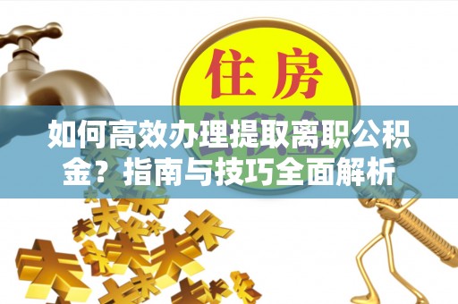 彭山如何高效办理提取离职公积金？指南与技巧全面解析