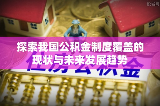彭山探索我国公积金制度覆盖的现状与未来发展趋势
