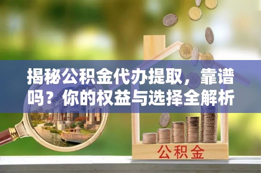 彭山揭秘公积金代办提取，靠谱吗？你的权益与选择全解析