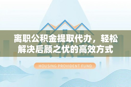 彭山离职公积金提取代办，轻松解决后顾之忧的高效方式