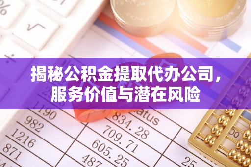 彭山揭秘公积金提取代办公司，服务价值与潜在风险