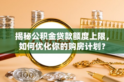 彭山揭秘公积金贷款额度上限，如何优化你的购房计划？