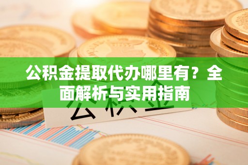彭山公积金提取代办哪里有？全面解析与实用指南