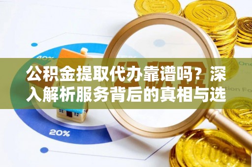 彭山公积金提取代办靠谱吗？深入解析服务背后的真相与选择指南
