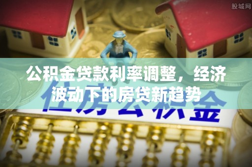 彭山公积金贷款利率调整，经济波动下的房贷新趋势