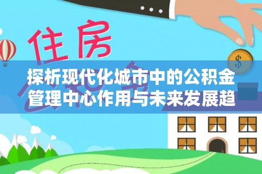 彭山探析现代化城市中的公积金管理中心作用与未来发展趋势