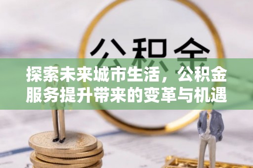 彭山探索未来城市生活，公积金服务提升带来的变革与机遇