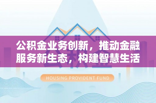 彭山公积金业务创新，推动金融服务新生态，构建智慧生活新未来