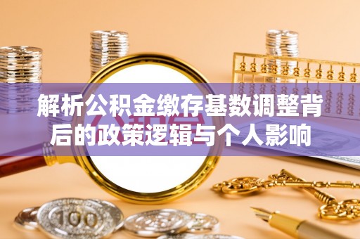 彭山解析公积金缴存基数调整背后的政策逻辑与个人影响
