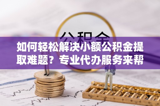 彭山如何轻松解决小额公积金提取难题？专业代办服务来帮忙