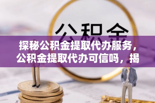 彭山探秘公积金提取代办服务，公积金提取代办可信吗，揭秘真相与选择指南