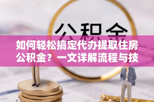 彭山如何轻松搞定代办提取住房公积金？一文详解流程与技巧
