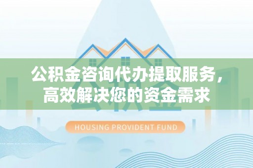 彭山公积金咨询代办提取服务，高效解决您的资金需求