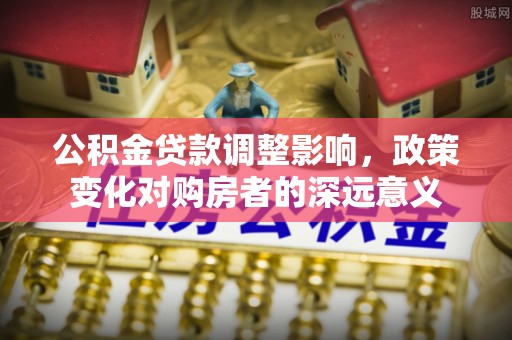 彭山公积金贷款调整影响，政策变化对购房者的深远意义