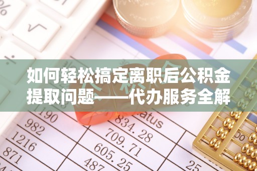 彭山如何轻松搞定离职后公积金提取问题——代办服务全解析